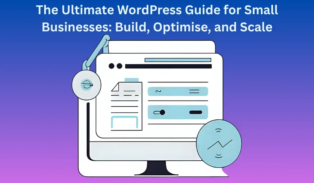 The Ultimate WordPress Guide for Small Businesses: Build, Optimise, and Scale